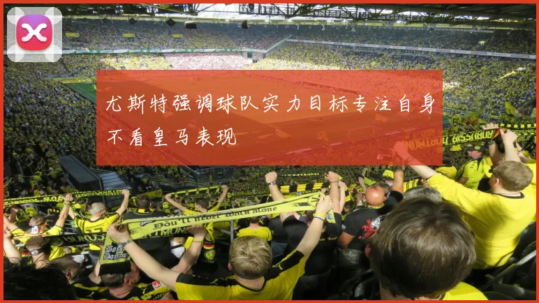 尤斯特强调球队实力目标专注自身不看皇马表现
