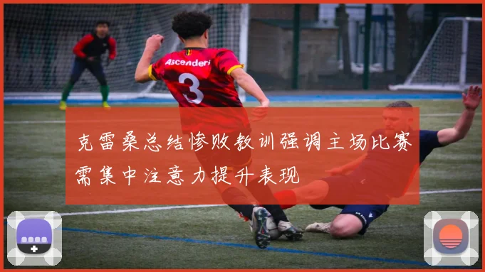 克雷桑总结惨败教训强调主场比赛需集中注意力提升表现