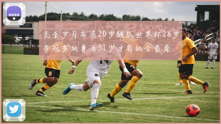 无奈岁月布冯20岁随队世界杯28岁夺冠多纳鲁马31岁才有机会首秀