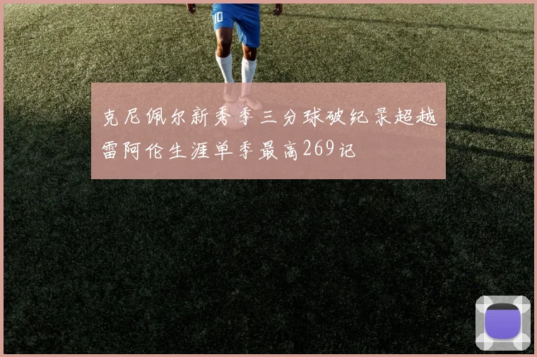 克尼佩尔新秀季三分球破纪录超越雷阿伦生涯单季最高269记